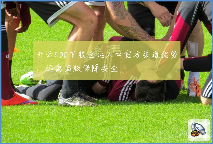 开云app下载全站入口官方渠道优势，远离盗版保障安全