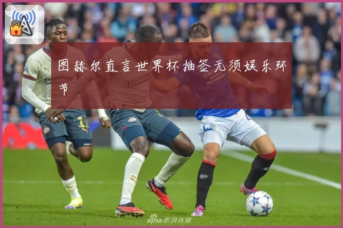 图赫尔直言世界杯抽签无须娱乐环节