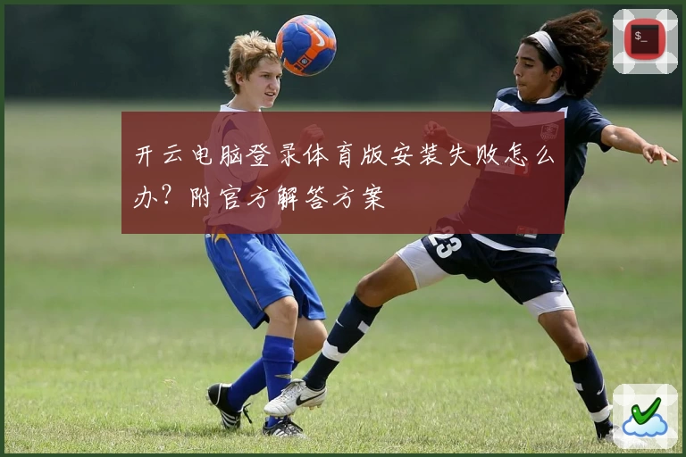 开云电脑登录体育版安装失败怎么办？附官方解答方案