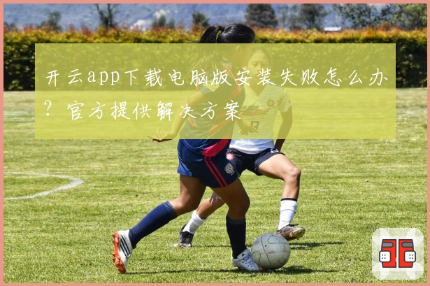 开云app下载电脑版安装失败怎么办？官方提供解决方案