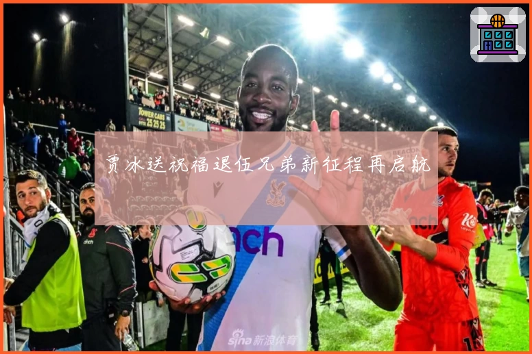 贾冰送祝福退伍兄弟新征程再启航