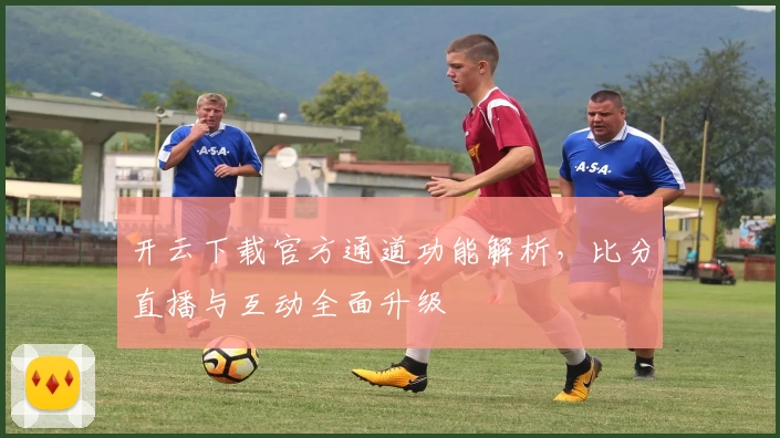 开云下载官方通道功能解析，比分直播与互动全面升级