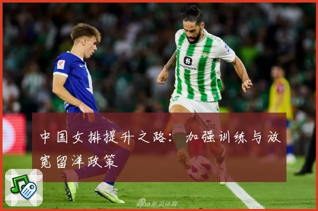 中国女排提升之路:加强训练与放宽留洋政策