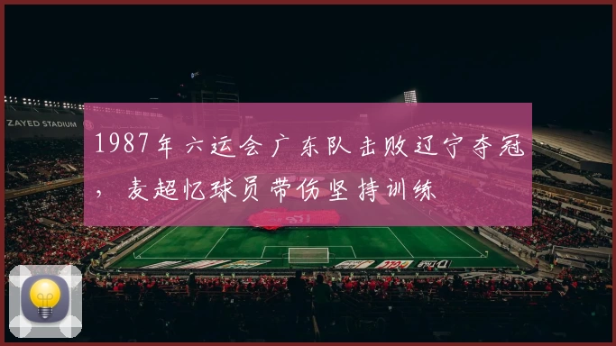 1987年六运会广东队击败辽宁夺冠，麦超忆球员带伤坚持训练