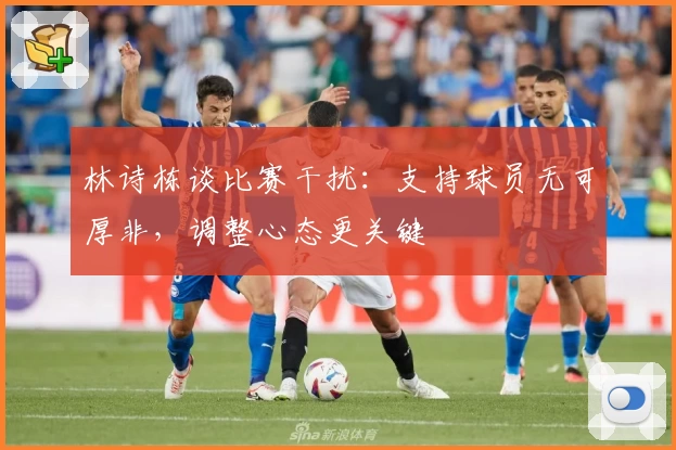 林诗栋谈比赛干扰：支持球员无可厚非，调整心态更关键