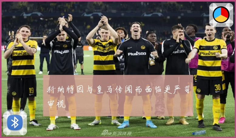 科纳特因与皇马传闻而面临更严苛审视