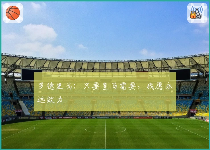 罗德里戈：只要皇马需要，我愿永远效力