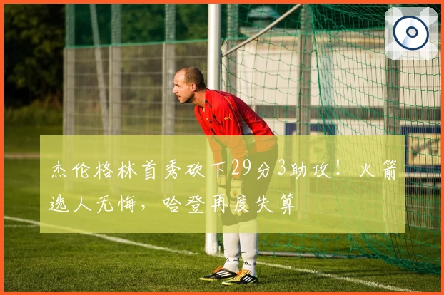 杰伦格林首秀砍下29分3助攻！火箭选人无悔，哈登再度失算