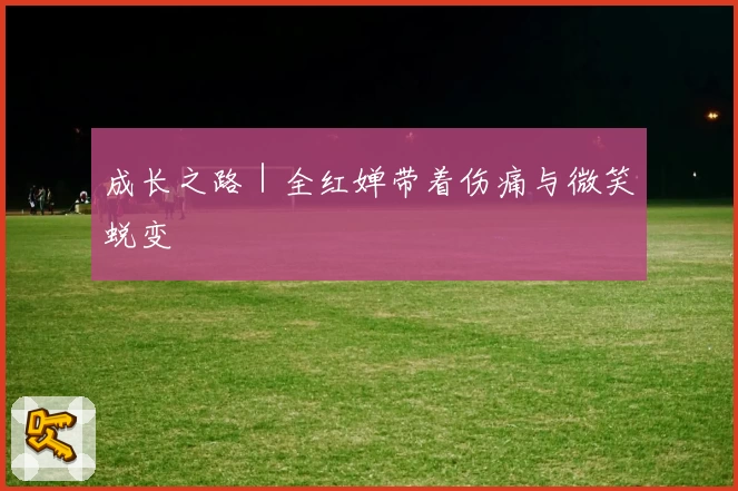 成长之路｜全红婵带着伤痛与微笑蜕变