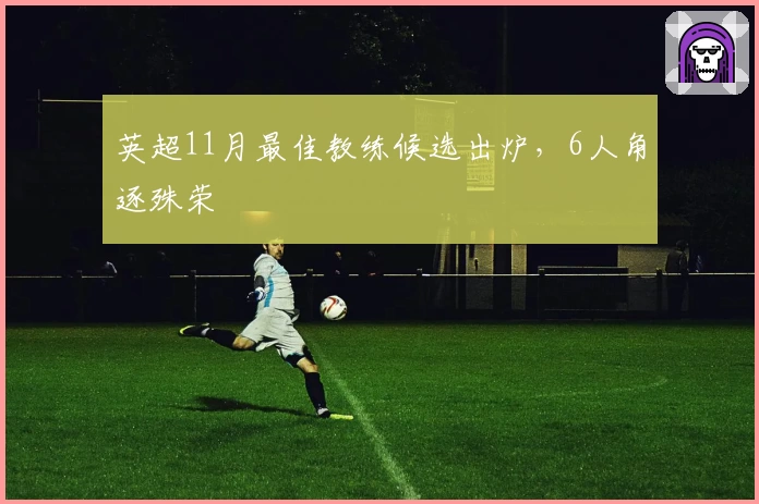 英超11月最佳教练候选出炉，6人角逐殊荣