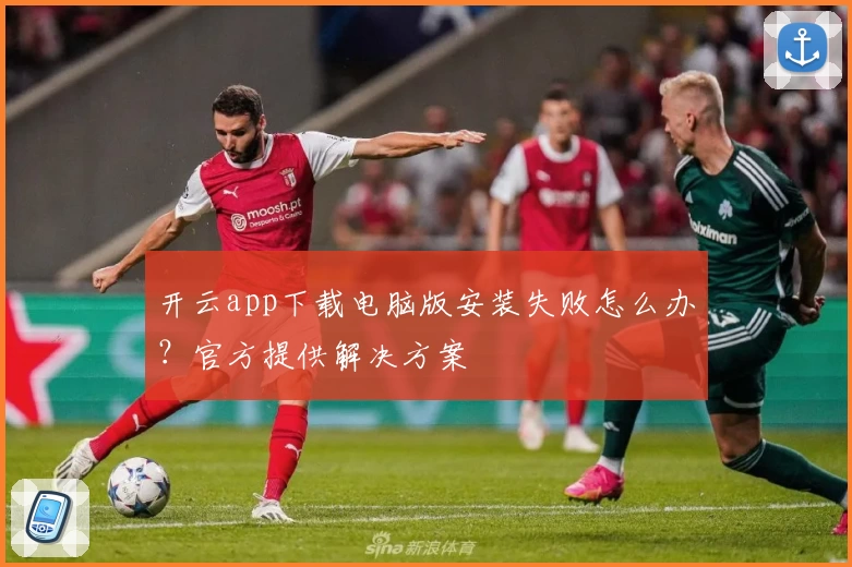 开云app下载电脑版安装失败怎么办？官方提供解决方案