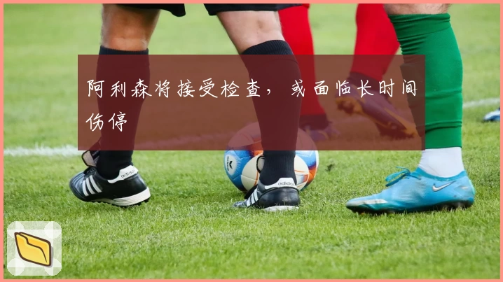 阿利森将接受检查，或面临长时间伤停