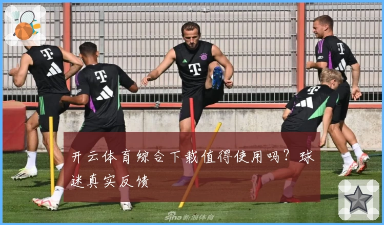 开云体育综合下载值得使用吗？球迷真实反馈