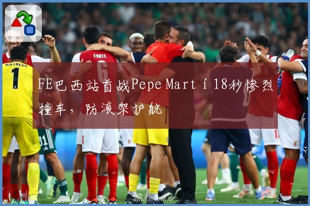 FE巴西站首战Pepe Martí18秒惨烈撞车，防滚架护航