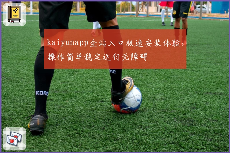 kaiyunapp全站入口极速安装体验，操作简单稳定运行无障碍