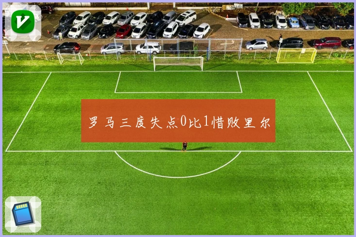 罗马三度失点0比1惜败里尔