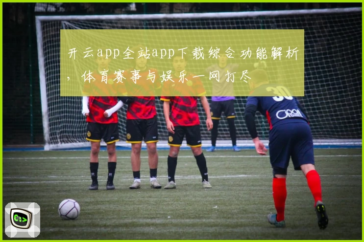 开云app全站app下载综合功能解析，体育赛事与娱乐一网打尽