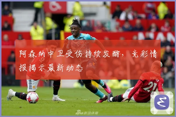 阿森纳中卫受伤持续发酵，竞彩情报揭示最新动态