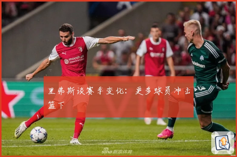 里弗斯谈赛季变化：更多球员冲击篮下