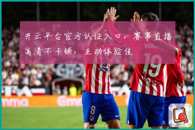 开云平台官方认证入口，赛事直播高清不卡顿，互动体验佳