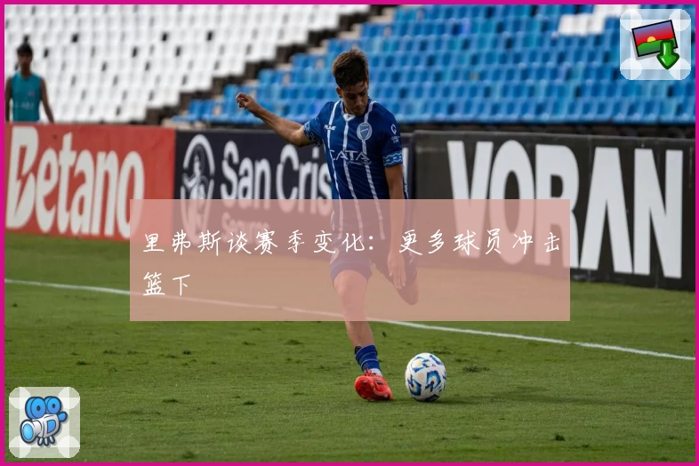 里弗斯谈赛季变化：更多球员冲击篮下
