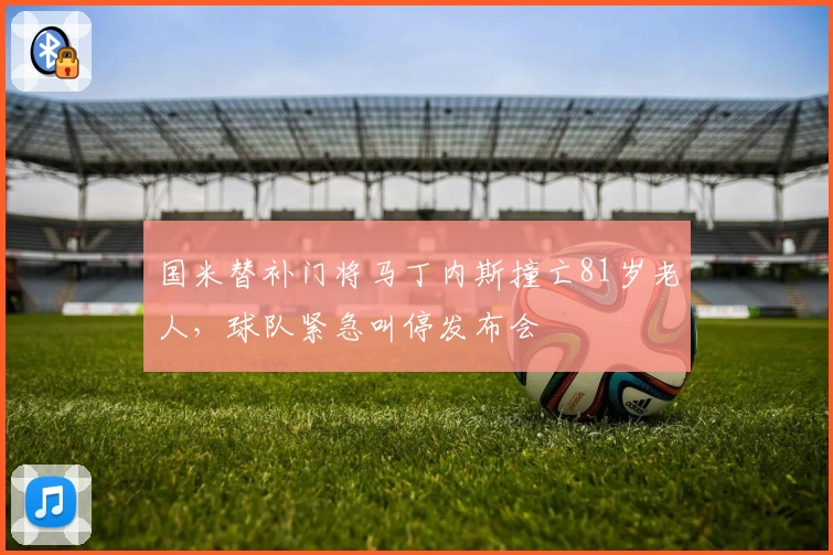 国米替补门将马丁内斯撞亡81岁老人，球队紧急叫停发布会