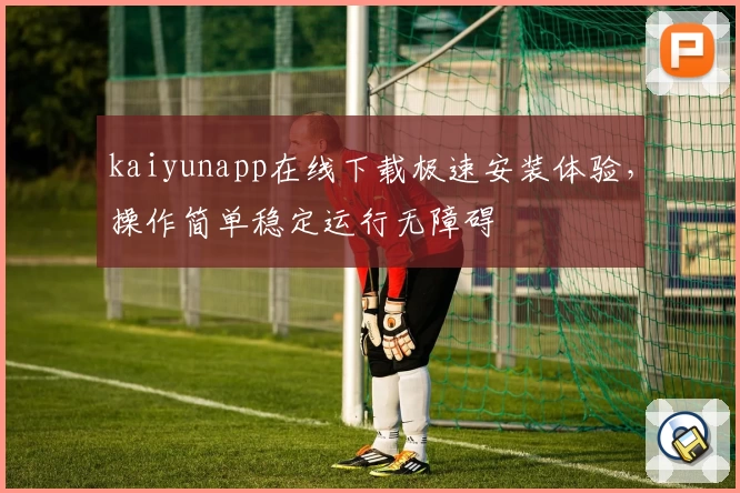 kaiyunapp在线下载极速安装体验，操作简单稳定运行无障碍