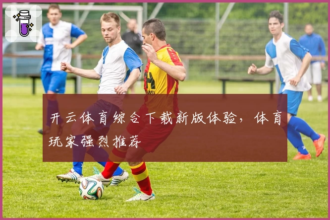 开云体育综合下载新版体验,体育玩家强烈推荐