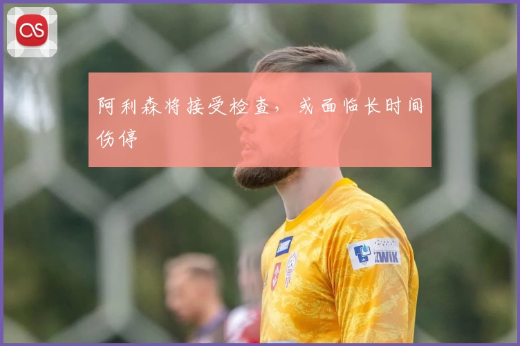 阿利森将接受检查，或面临长时间伤停