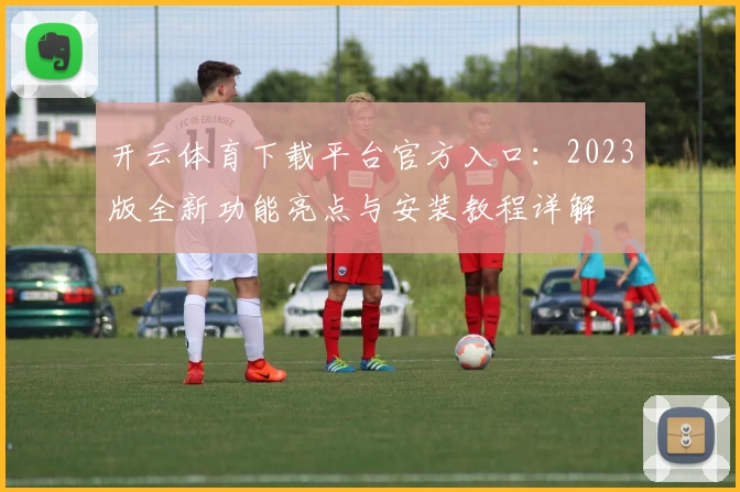 开云体育下载平台官方入口：2023版全新功能亮点与安装教程详解