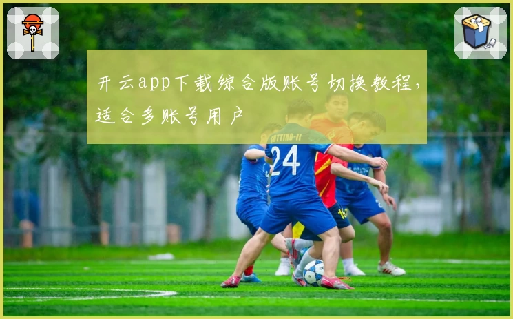 开云app下载综合版账号切换教程，适合多账号用户