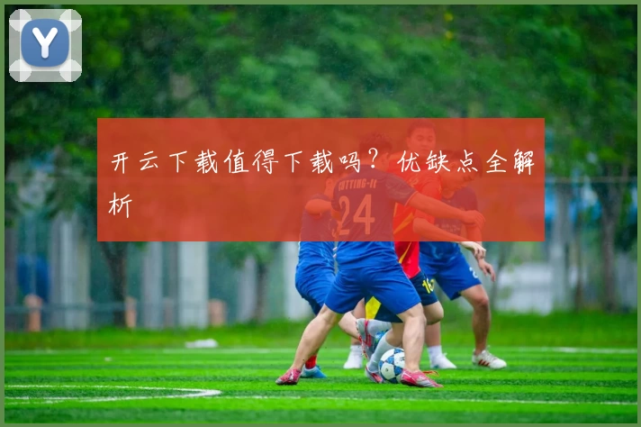 开云下载值得下载吗?优缺点全解析