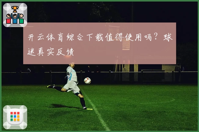 开云体育综合下载值得使用吗？球迷真实反馈