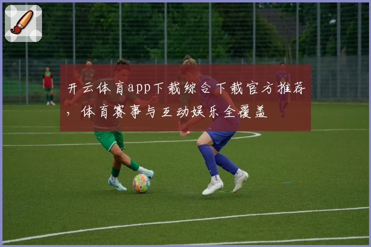 开云体育app下载综合下载官方推荐，体育赛事与互动娱乐全覆盖