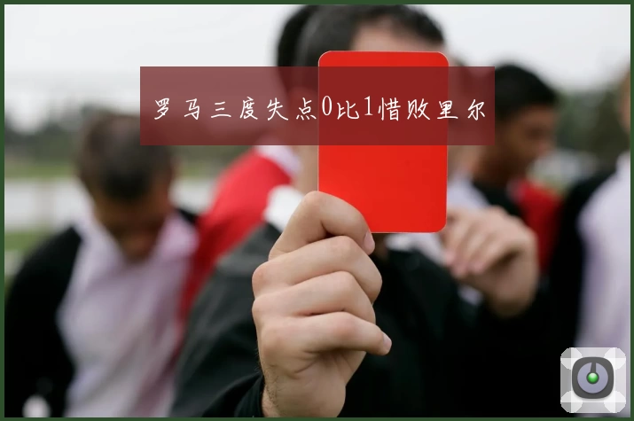 罗马三度失点0比1惜败里尔