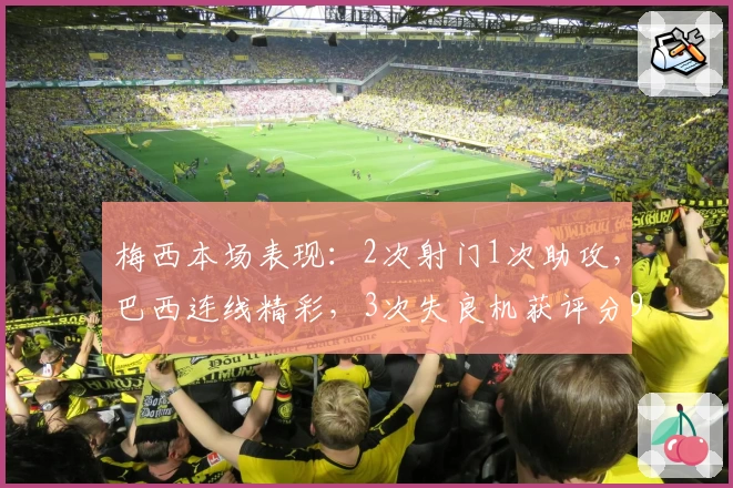 梅西本场表现：2次射门1次助攻，巴西连线精彩，3次失良机获评分9.6
