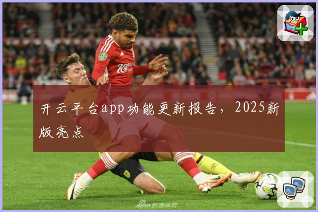 开云平台app功能更新报告，2025新版亮点