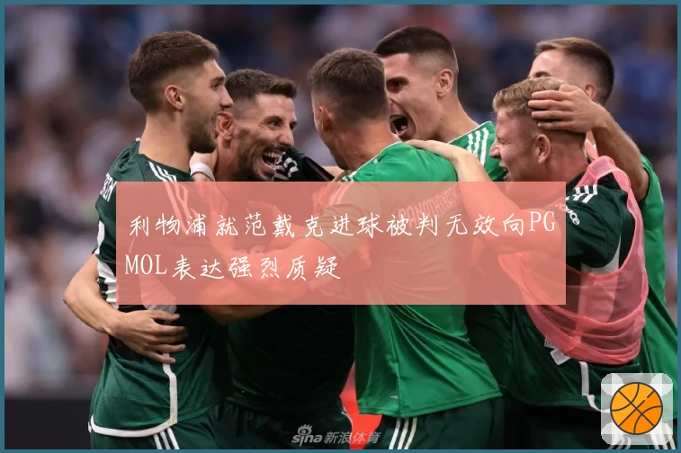 利物浦就范戴克进球被判无效向PGMOL表达强烈质疑