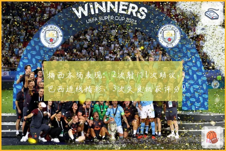 梅西本场表现：2次射门1次助攻，巴西连线精彩，3次失良机获评分9.6