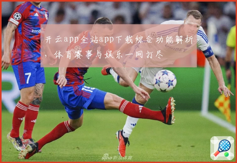 开云app全站app下载综合功能解析,体育赛事与娱乐一网打尽