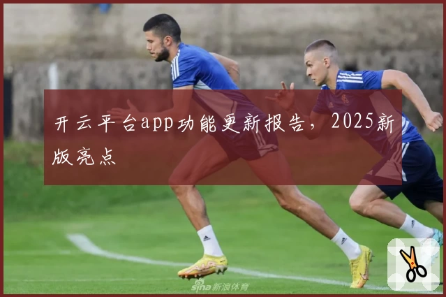 开云平台app功能更新报告，2025新版亮点